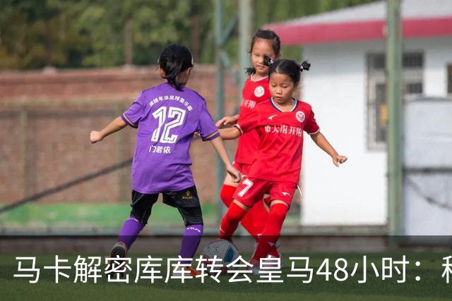马卡解密库库转会皇马48小时：穆帅点名非他不买，亲自打电话说服